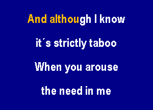 And although I know

it's strictly taboo
When you arouse

the need in me