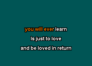 you will ever learn

Is just to love

and be loved in return