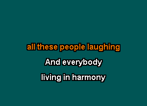 all these people laughing
And everybody

living in harmony