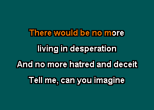 There would be no more
living in desperation

And no more hatred and deceit

Tell me, can you imagine