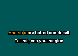 And no more hatred and deceit

Tell me, can you imagine