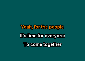 Yeah, forthe people

It's time for everyone

To come together