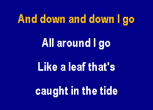 And down and down I go

All around I go
Like a leaf that's

caught in the tide