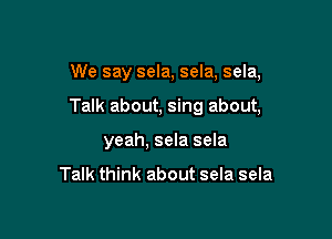 We say sela, sela, sela,

Talk about, sing about,

yeah, sela sela

Talk think about sela sela