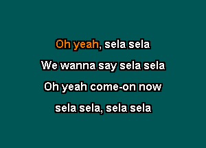 Oh yeah, sela sela

We wanna say sela sela

Oh yeah come-on now

sela sela, sela sela