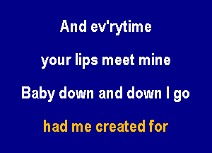 And ev'rytime

your lips meet mine

Baby down and down I go

had me created for