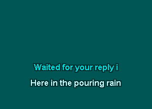 Waited for your reply i

Here in the pouring rain