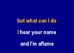 but what can I do

lhear your name

and I'm aflame