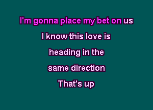 I'm gonna place my bet on us

I know this love is
heading in the
same direction

That's up