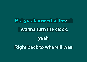 But you know what I want

I wanna turn the clock,

yeah

Right back to where it was