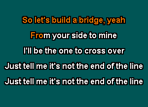 So let's build a bridge, yeah
From your side to mine
I'll be the one to cross over
Just tell me it's not the end of the line

Just tell me it's not the end of the line