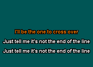 I'll be the one to cross over
Just tell me it's not the end of the line

Just tell me it's not the end of the line