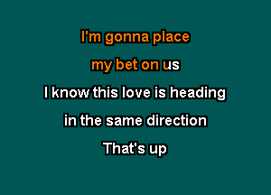 I'm gonna place

my bet on us

I know this love is heading

in the same direction

That's up