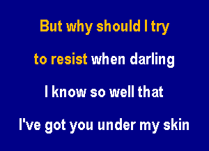 But why should I try
to resist when darling

I know so well that

I've got you under my skin