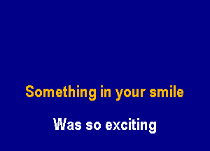 Something in your smile

Was so exciting