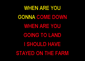 WHEN ARE YOU
GONNA COME DOWN
WHEN ARE YOU

GOING TO LAND
l SHOULD HAVE
STAYED ON THE FARM