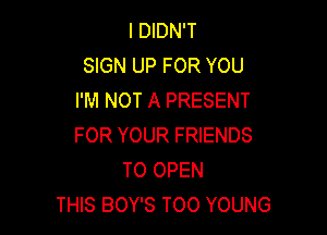 I DIDN'T
SIGN UP FOR YOU
I'M NOT A PRESENT

FOR YOUR FRIENDS
TO OPEN
THIS BOY'S T00 YOUNG