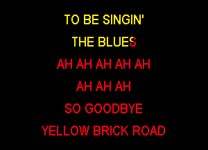 TO BE SINGIN'
THE BLUES
AH AH AH AH AH

AH AH AH
80 GOODBYE
YELLOW BRICK ROAD