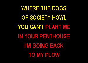 WHERE THE DOGS
0F SOCIETY HOWL
YOU CAN'T PLANT ME

IN YOUR PENTHOUSE
I'M GOING BACK
TO MY PLOW