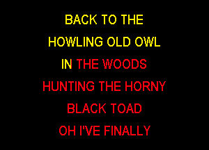 BACK TO THE
HOWLING OLD OWL
IN THE WOODS

HUNTING THE HORNY
BLACK TOAD
0H I'VE FINALLY
