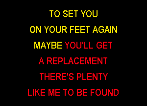 TO SET YOU
ON YOUR FEET AGAIN
MAYBE YOU'LL GET

A REPLACEMENT
THERE'S PLENTY
LIKE ME TO BE FOUND