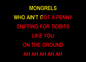 MONGRELS
WHO AIN'T GOT A PENNY
SNIFFING FOR TIDBITS

LIKE YOU
ON THE GROUND
AH AH AH AH AH