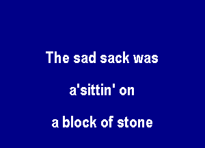 The sad sack was

a'sittin' on

a block of stone