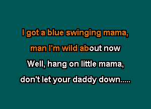 I got a blue swinging mama,

man I'm wild about now
Well. hang on little mama,

don't let your daddy down .....