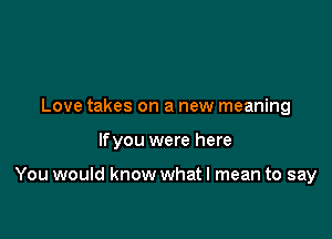 Love takes on a new meaning

lfyou were here

You would know what I mean to say