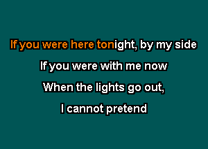Ifyou were here tonight, by my side

Ifyou were with me now

When the lights go out,

I cannot pretend