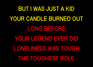 BUT I WAS JUST A KID
YOUR CANDLE BURNED OUT
LONG BEFORE
YOUR LEGEND EVER DID
LONELINESS WAS TOUGH
THE TOUGHEST ROLE