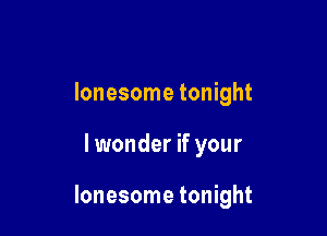 lonesome tonight

lwonder if your

lonesome tonight