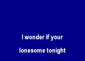 lwonder if your

lonesome tonight