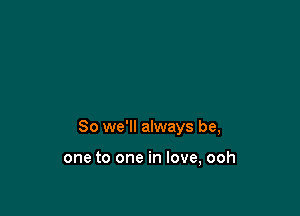So we'll always be,

one to one in love, ooh