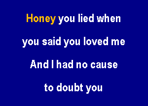 Honey you lied when
you said you loved me

And I had no cause

to doubt you