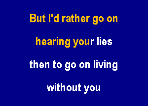 But I'd rather go on

hearing your lies

then to go on living

without you