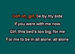 Ooh oh, girl, be by my side

ifyou were with me now

Girl, this bed's too big, for me

For me to be in all alone, all alone