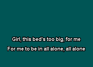 Girl, this bed's too big, for me

For me to be in all alone, all alone