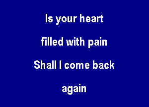 Is your heart

filled with pain

Shall I come back

again