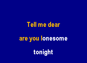 Tell me dear

are you lonesome

tonight