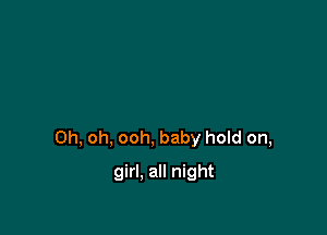 Oh, oh, ooh, baby hold on,

girl. all night