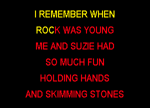 I REMEMBER WHEN
ROCK WAS YOUNG
ME AND SUZIE HAD

SO MUCH FUN
HOLDING HANDS
AND SKIMMING STONES