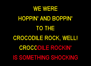 WE WERE
HOPPIN' AND BOPPIN'
TO THE
CROCODILE ROCK, WELL!
CROCODILE ROCKIN'

IS SOMETHING SHOCKING