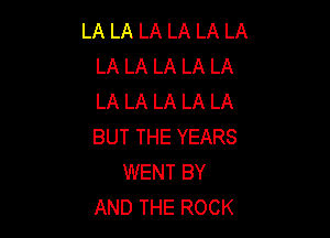 LA LA LA LA LA LA
LA LA LA LA LA
LA LA LA LA LA

BUT THE YEARS
WENT BY
AND THE ROCK