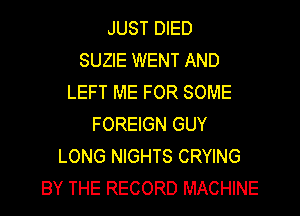 JUST DIED
SUZIE WENT AND
LEFT ME FOR SOME
FOREIGN GUY
LONG NIGHTS CRYING
BY THE RECORD MACHINE