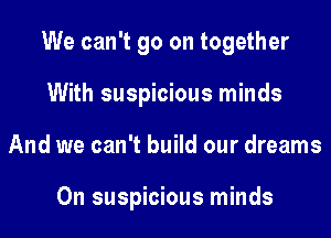 We can't go on together
With suspicious minds
And we can't build our dreams

0n suspicious minds
