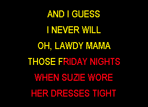 AND I GUESS
I NEVER WILL
OH, LAWDY MAMA

THOSE FRIDAY NIGHTS
WHEN SUZIE WORE
HER DRESSES TIGHT