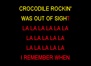 CROCODILE ROCKIN'
WAS OUT OF SIGHT
LA LA LA LA LA LA

LA LA LA LA LA
LA LA LA LA LA
I REMEMBER WHEN