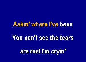 Askin' where I've been

You can't see the tears

are real I'm cryin'