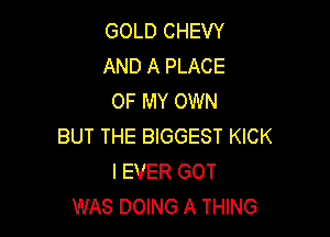 GOLD CHEW
AND A PLACE
OF MY OWN

BUT THE BIGGEST KICK
l EVER GOT
WAS DOING A THING